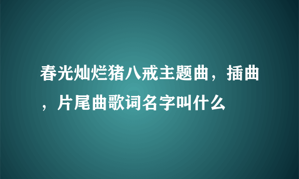 春光灿烂猪八戒主题曲，插曲，片尾曲歌词名字叫什么