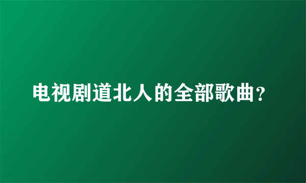 电视剧道北人的全部歌曲？