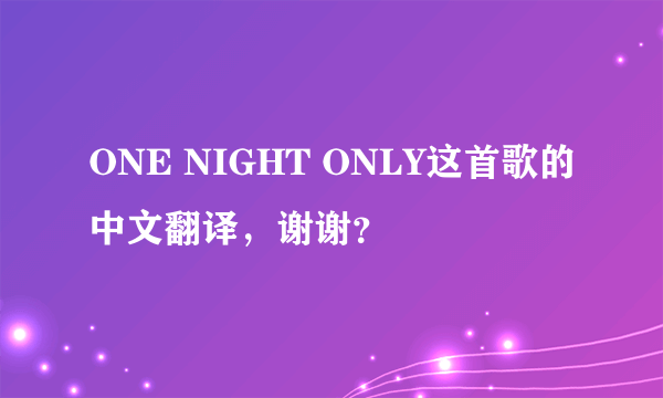 ONE NIGHT ONLY这首歌的中文翻译，谢谢？