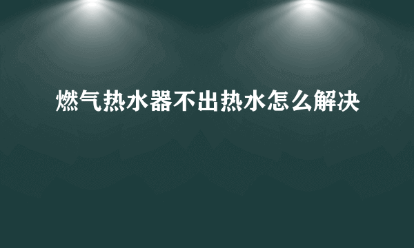 燃气热水器不出热水怎么解决