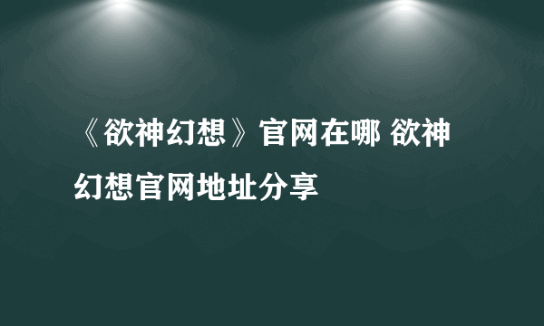 《欲神幻想》官网在哪 欲神幻想官网地址分享