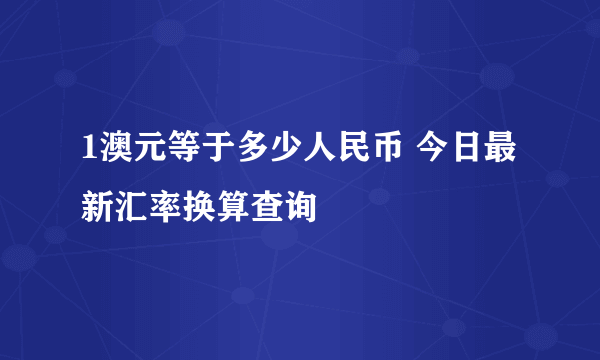 1澳元等于多少人民币 今日最新汇率换算查询