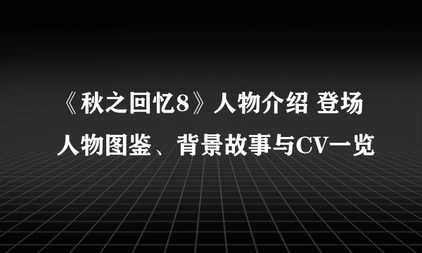 《秋之回忆8》人物介绍 登场人物图鉴、背景故事与CV一览