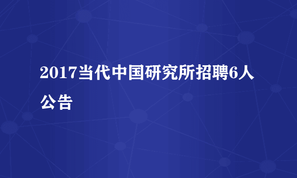 2017当代中国研究所招聘6人公告