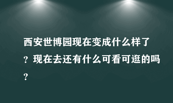 西安世博园现在变成什么样了？现在去还有什么可看可逛的吗？