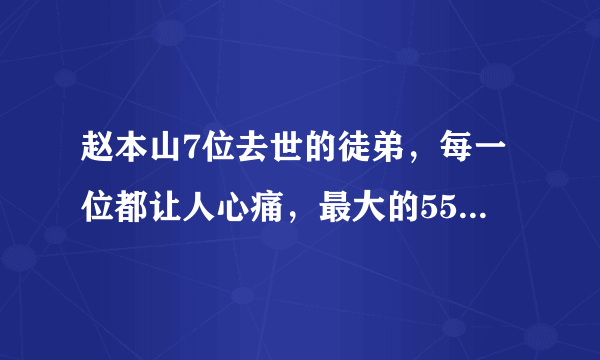 赵本山7位去世的徒弟，每一位都让人心痛，最大的55岁最小的26岁