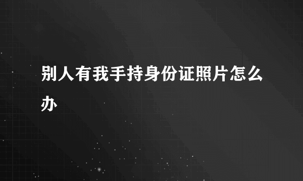 别人有我手持身份证照片怎么办