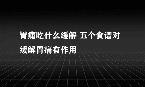 胃痛吃什么缓解 五个食谱对缓解胃痛有作用