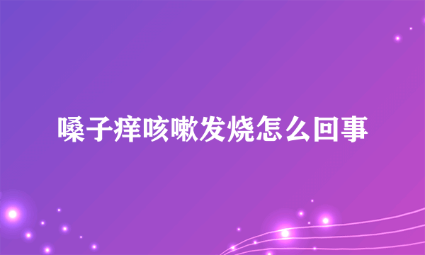 嗓子痒咳嗽发烧怎么回事