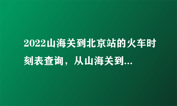 2022山海关到北京站的火车时刻表查询，从山海关到北京高铁火车最新消息