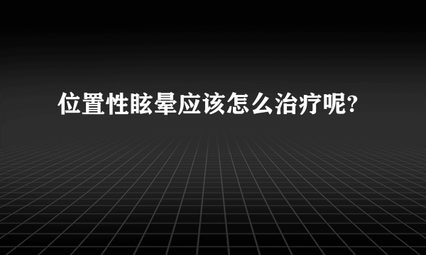 位置性眩晕应该怎么治疗呢?