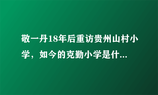 敬一丹18年后重访贵州山村小学，如今的克勤小学是什么样的呢？