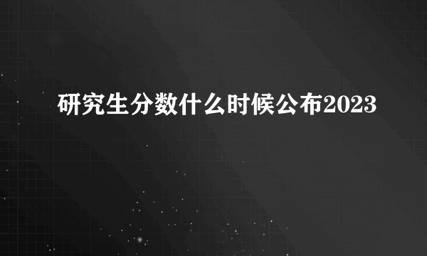 研究生分数什么时候公布2023