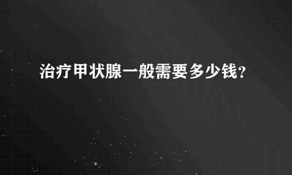 治疗甲状腺一般需要多少钱？