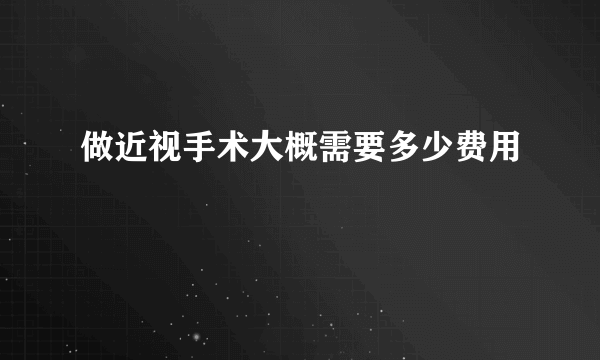 做近视手术大概需要多少费用