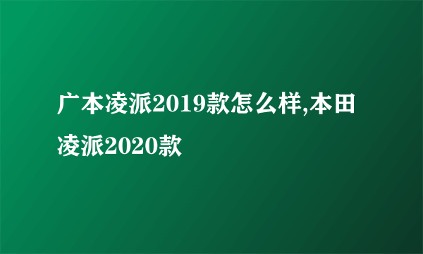 广本凌派2019款怎么样,本田凌派2020款