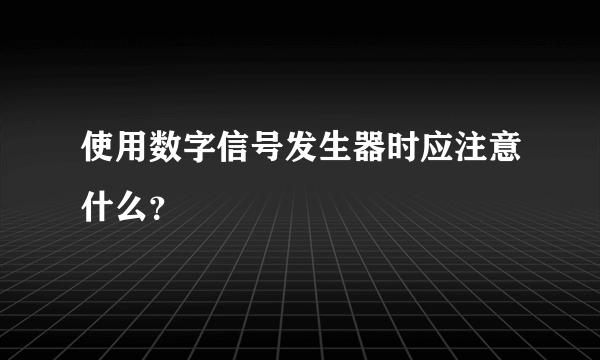 使用数字信号发生器时应注意什么？