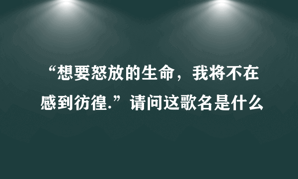 “想要怒放的生命，我将不在感到彷徨.”请问这歌名是什么