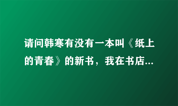 请问韩寒有没有一本叫《纸上的青春》的新书，我在书店怎么买不到？