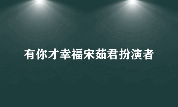 有你才幸福宋茹君扮演者