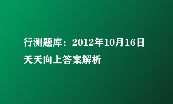 行测题库：2012年10月16日天天向上答案解析