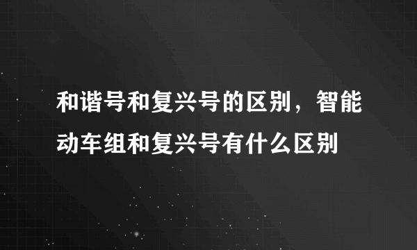 和谐号和复兴号的区别，智能动车组和复兴号有什么区别