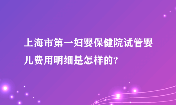 上海市第一妇婴保健院试管婴儿费用明细是怎样的?