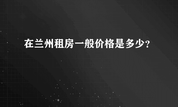 在兰州租房一般价格是多少？