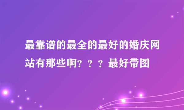 最靠谱的最全的最好的婚庆网站有那些啊？？？最好带图