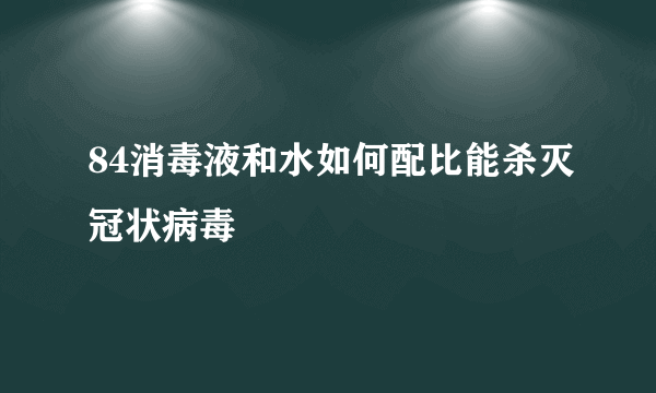 84消毒液和水如何配比能杀灭冠状病毒