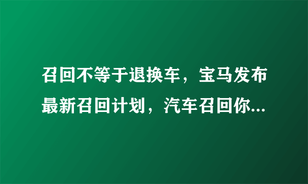 召回不等于退换车，宝马发布最新召回计划，汽车召回你真的了解吗