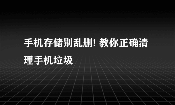 手机存储别乱删! 教你正确清理手机垃圾