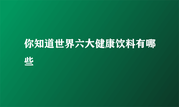 你知道世界六大健康饮料有哪些