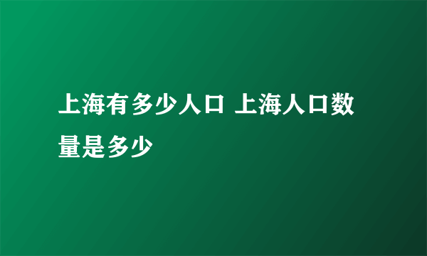 上海有多少人口 上海人口数量是多少