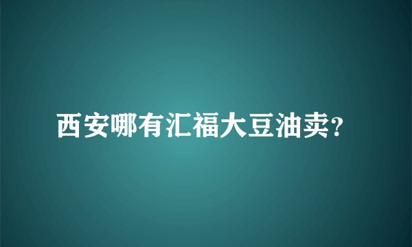 西安哪有汇福大豆油卖？