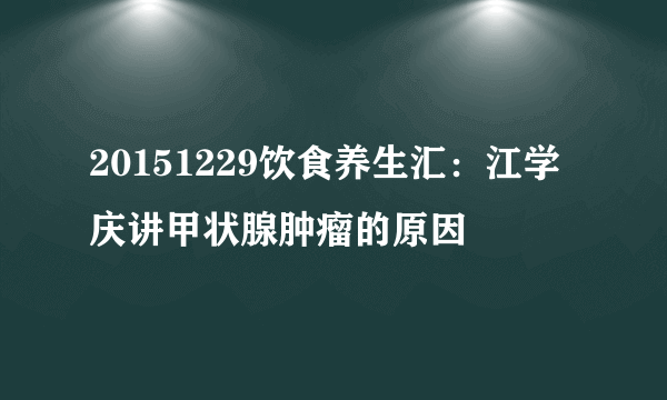 20151229饮食养生汇：江学庆讲甲状腺肿瘤的原因