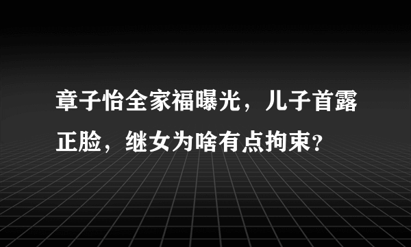 章子怡全家福曝光，儿子首露正脸，继女为啥有点拘束？