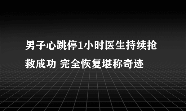 男子心跳停1小时医生持续抢救成功 完全恢复堪称奇迹