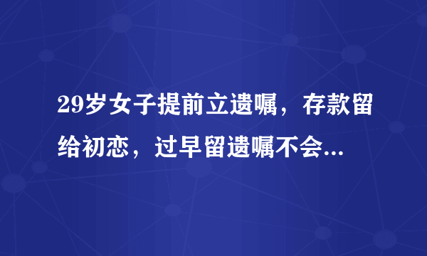 29岁女子提前立遗嘱，存款留给初恋，过早留遗嘱不会带给自己安全隐患吗？