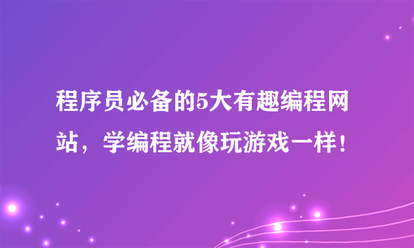 程序员必备的5大有趣编程网站，学编程就像玩游戏一样！