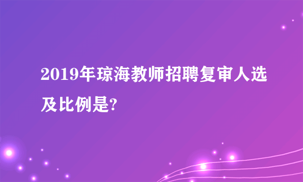 2019年琼海教师招聘复审人选及比例是?