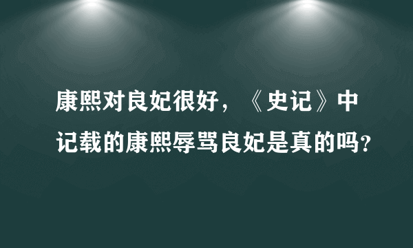 康熙对良妃很好，《史记》中记载的康熙辱骂良妃是真的吗？