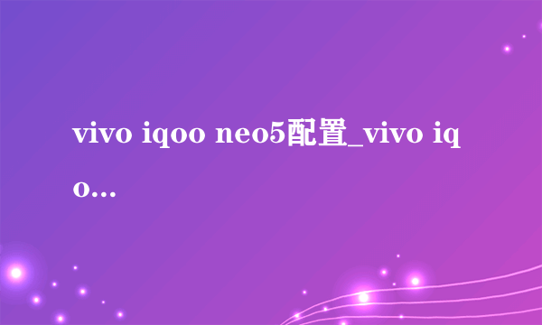 vivo iqoo neo5配置_vivo iqoo neo5参数配置详细