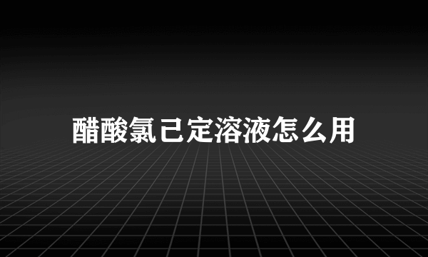 醋酸氯己定溶液怎么用