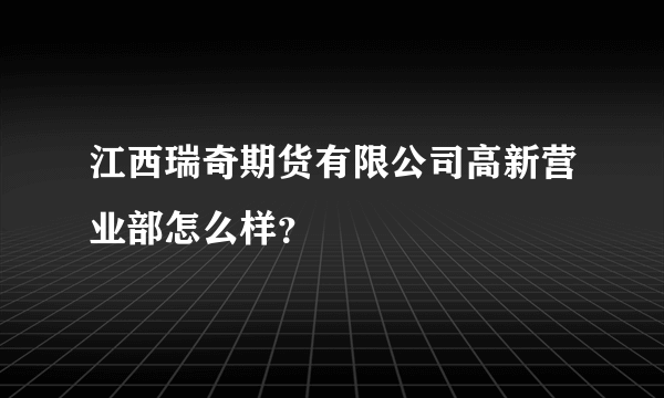 江西瑞奇期货有限公司高新营业部怎么样？