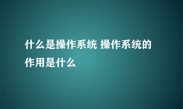 什么是操作系统 操作系统的作用是什么