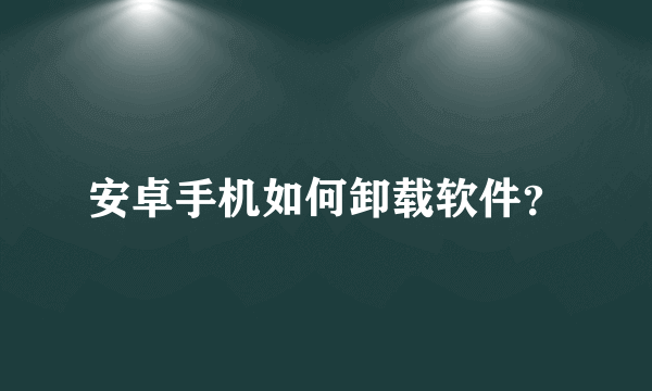 安卓手机如何卸载软件？