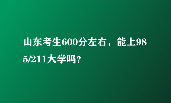 山东考生600分左右，能上985/211大学吗？