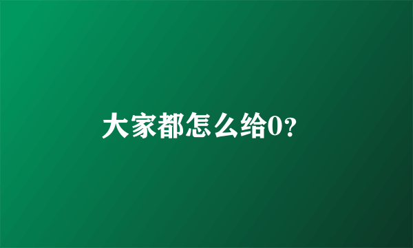 大家都怎么给0？