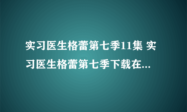 实习医生格蕾第七季11集 实习医生格蕾第七季下载在线看地址哪有？